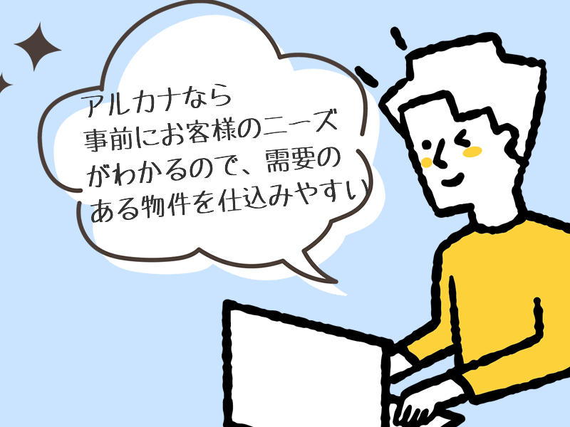 アルカナなら 事前にお客様のニーズ がわかるので、需要の ある物件を仕込みやすい